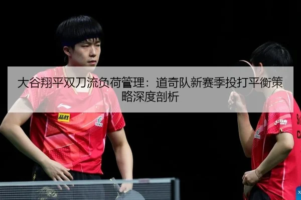 大谷翔平双刀流负荷管理：道奇队新赛季投打平衡策略深度剖析