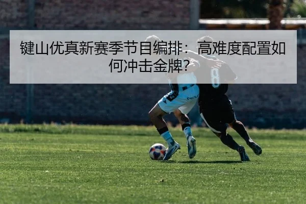 键山优真新赛季节目编排：高难度配置如何冲击金牌？