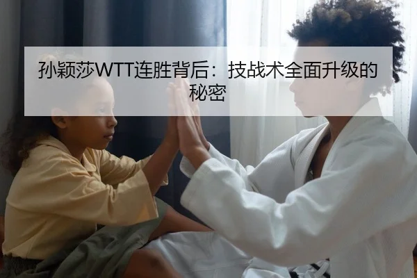 孙颖莎WTT连胜背后：技战术全面升级的秘密